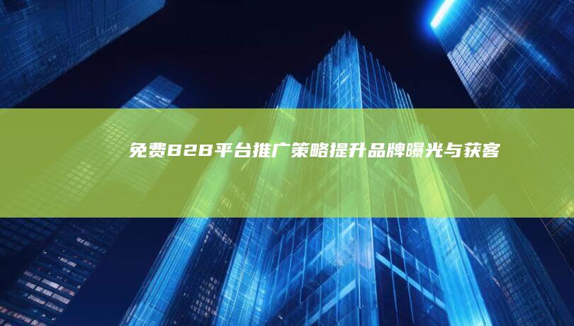 免费B2B平台推广策略：提升品牌曝光与获客效率