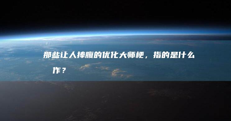 那些让人捧腹的优化大师梗，指的是什么操作？